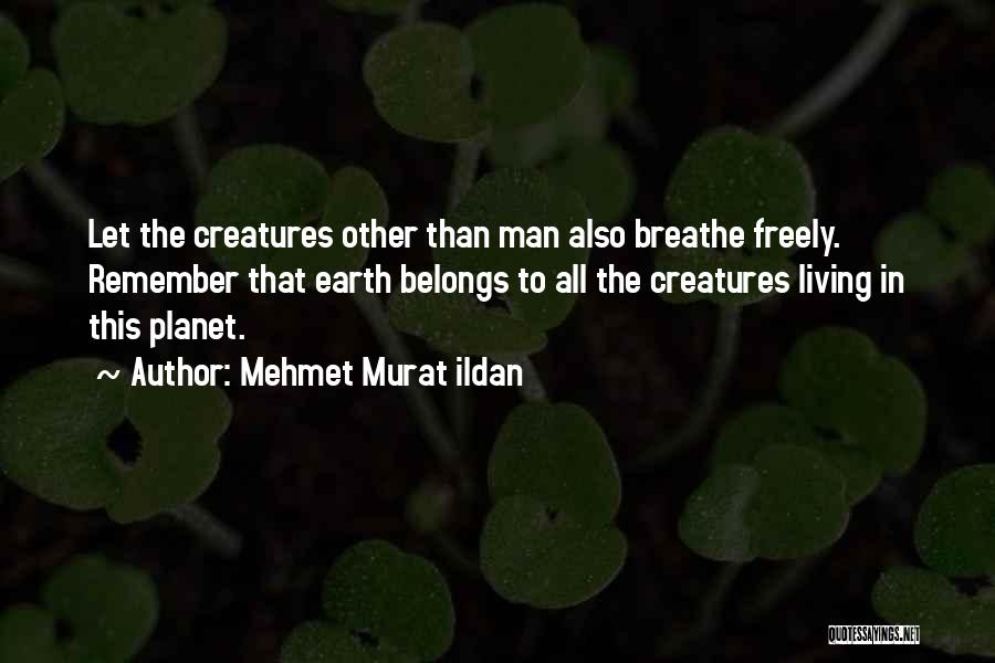 Mehmet Murat Ildan Quotes: Let The Creatures Other Than Man Also Breathe Freely. Remember That Earth Belongs To All The Creatures Living In This