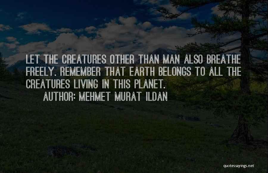 Mehmet Murat Ildan Quotes: Let The Creatures Other Than Man Also Breathe Freely. Remember That Earth Belongs To All The Creatures Living In This