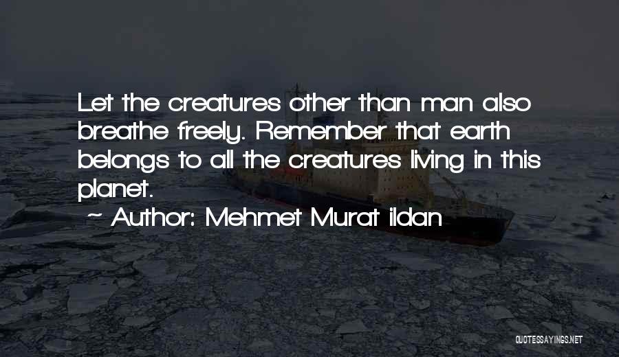 Mehmet Murat Ildan Quotes: Let The Creatures Other Than Man Also Breathe Freely. Remember That Earth Belongs To All The Creatures Living In This