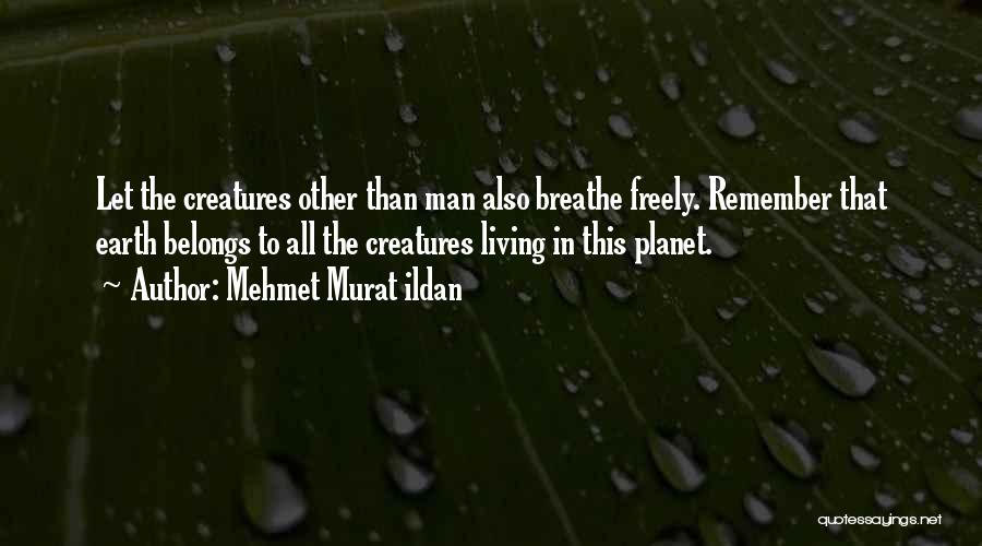 Mehmet Murat Ildan Quotes: Let The Creatures Other Than Man Also Breathe Freely. Remember That Earth Belongs To All The Creatures Living In This