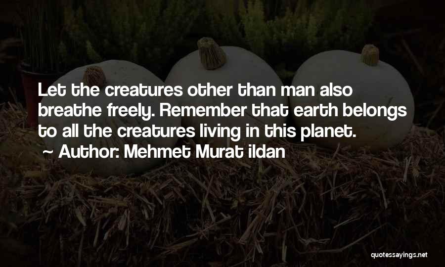 Mehmet Murat Ildan Quotes: Let The Creatures Other Than Man Also Breathe Freely. Remember That Earth Belongs To All The Creatures Living In This