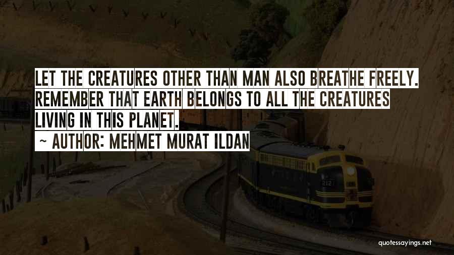 Mehmet Murat Ildan Quotes: Let The Creatures Other Than Man Also Breathe Freely. Remember That Earth Belongs To All The Creatures Living In This