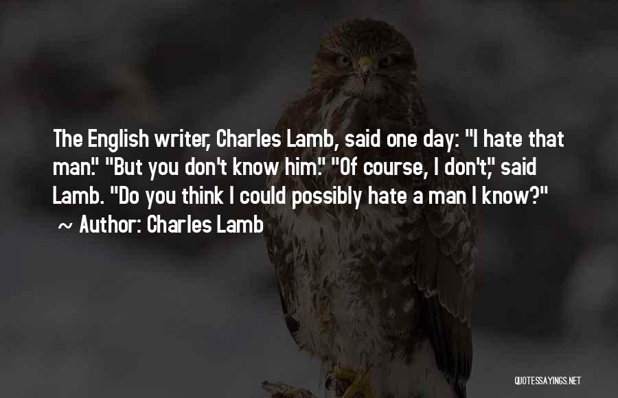 Charles Lamb Quotes: The English Writer, Charles Lamb, Said One Day: I Hate That Man. But You Don't Know Him. Of Course, I