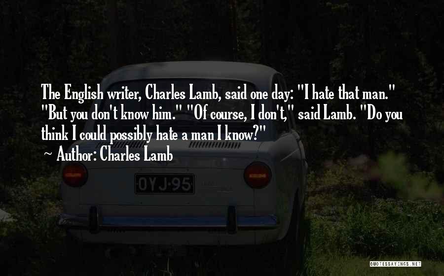 Charles Lamb Quotes: The English Writer, Charles Lamb, Said One Day: I Hate That Man. But You Don't Know Him. Of Course, I