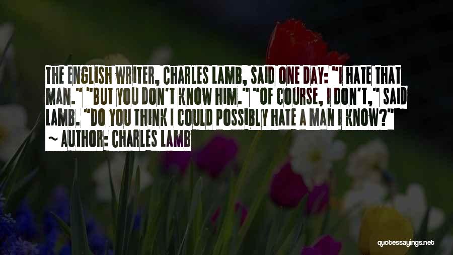 Charles Lamb Quotes: The English Writer, Charles Lamb, Said One Day: I Hate That Man. But You Don't Know Him. Of Course, I