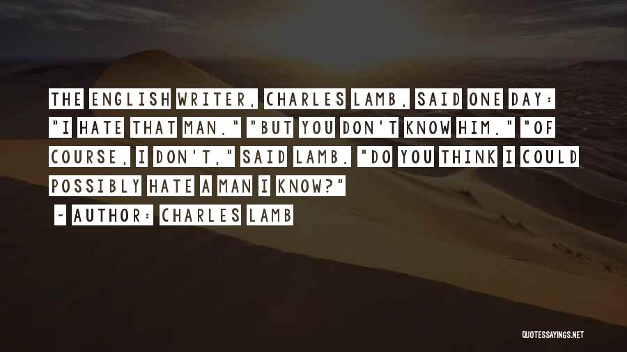 Charles Lamb Quotes: The English Writer, Charles Lamb, Said One Day: I Hate That Man. But You Don't Know Him. Of Course, I