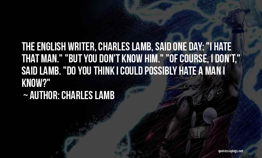 Charles Lamb Quotes: The English Writer, Charles Lamb, Said One Day: I Hate That Man. But You Don't Know Him. Of Course, I