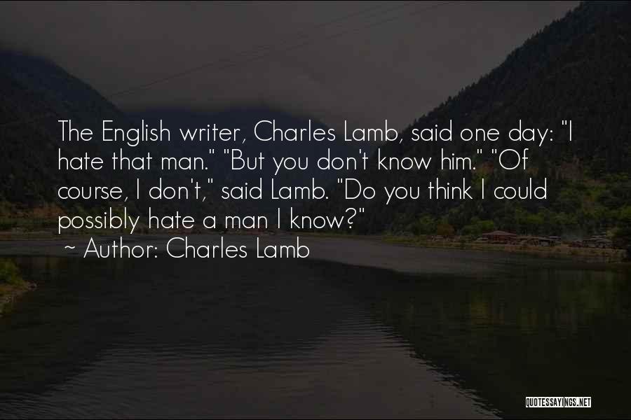 Charles Lamb Quotes: The English Writer, Charles Lamb, Said One Day: I Hate That Man. But You Don't Know Him. Of Course, I