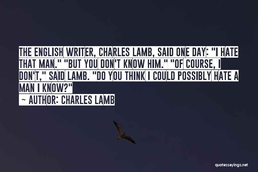 Charles Lamb Quotes: The English Writer, Charles Lamb, Said One Day: I Hate That Man. But You Don't Know Him. Of Course, I