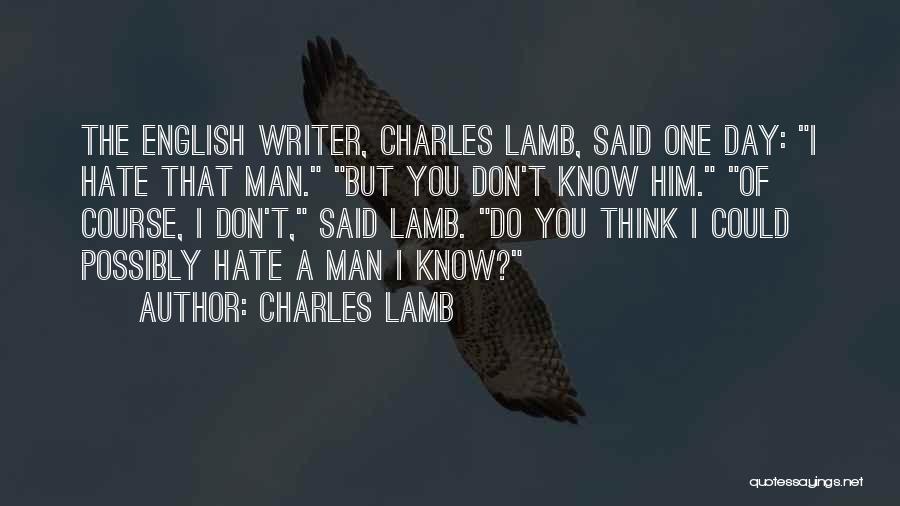 Charles Lamb Quotes: The English Writer, Charles Lamb, Said One Day: I Hate That Man. But You Don't Know Him. Of Course, I
