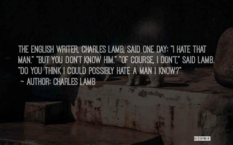 Charles Lamb Quotes: The English Writer, Charles Lamb, Said One Day: I Hate That Man. But You Don't Know Him. Of Course, I