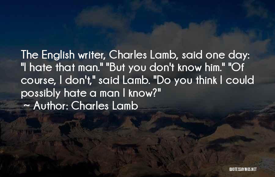 Charles Lamb Quotes: The English Writer, Charles Lamb, Said One Day: I Hate That Man. But You Don't Know Him. Of Course, I