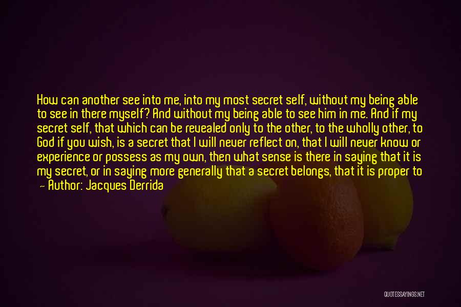 Jacques Derrida Quotes: How Can Another See Into Me, Into My Most Secret Self, Without My Being Able To See In There Myself?