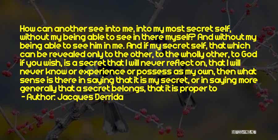 Jacques Derrida Quotes: How Can Another See Into Me, Into My Most Secret Self, Without My Being Able To See In There Myself?