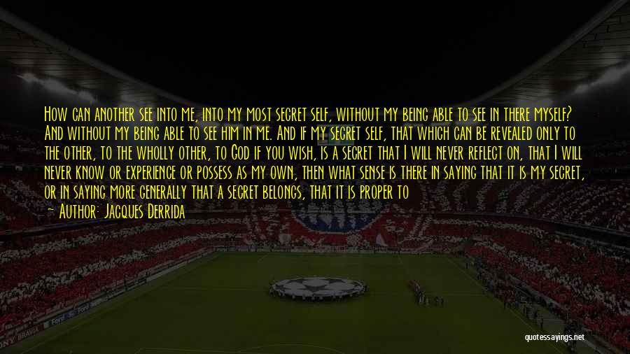 Jacques Derrida Quotes: How Can Another See Into Me, Into My Most Secret Self, Without My Being Able To See In There Myself?