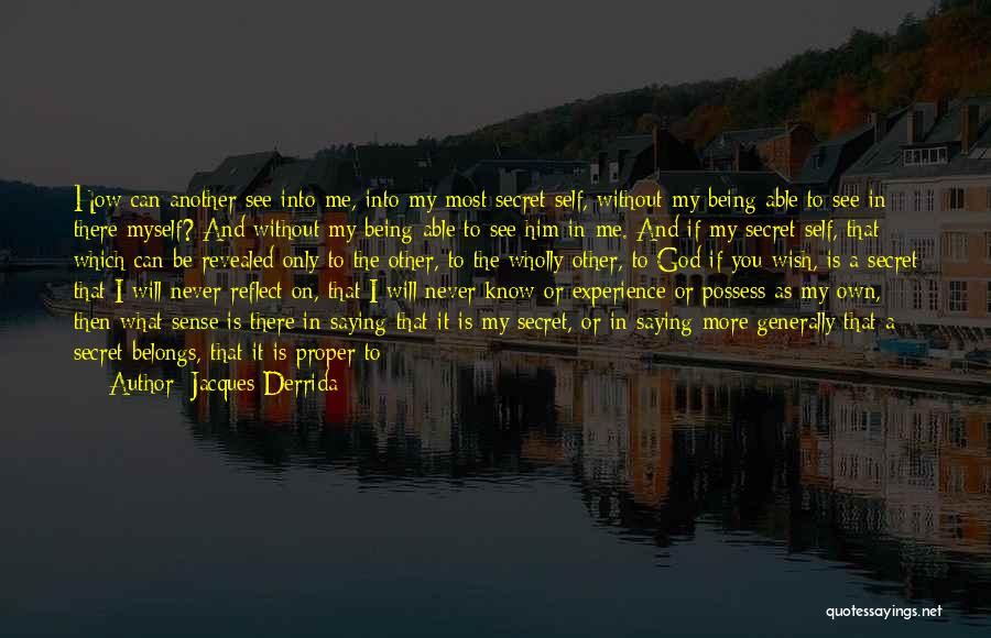 Jacques Derrida Quotes: How Can Another See Into Me, Into My Most Secret Self, Without My Being Able To See In There Myself?