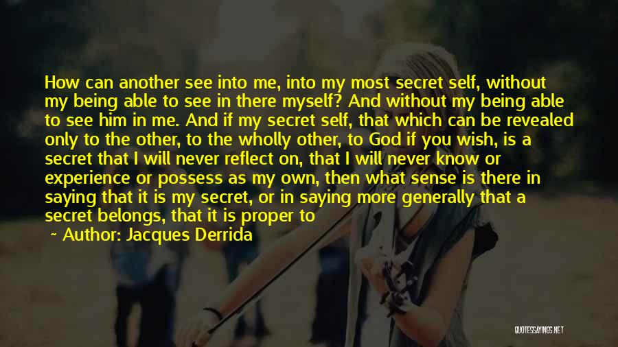 Jacques Derrida Quotes: How Can Another See Into Me, Into My Most Secret Self, Without My Being Able To See In There Myself?