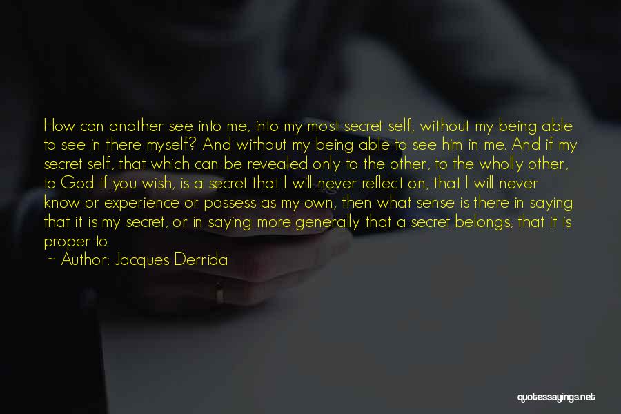 Jacques Derrida Quotes: How Can Another See Into Me, Into My Most Secret Self, Without My Being Able To See In There Myself?