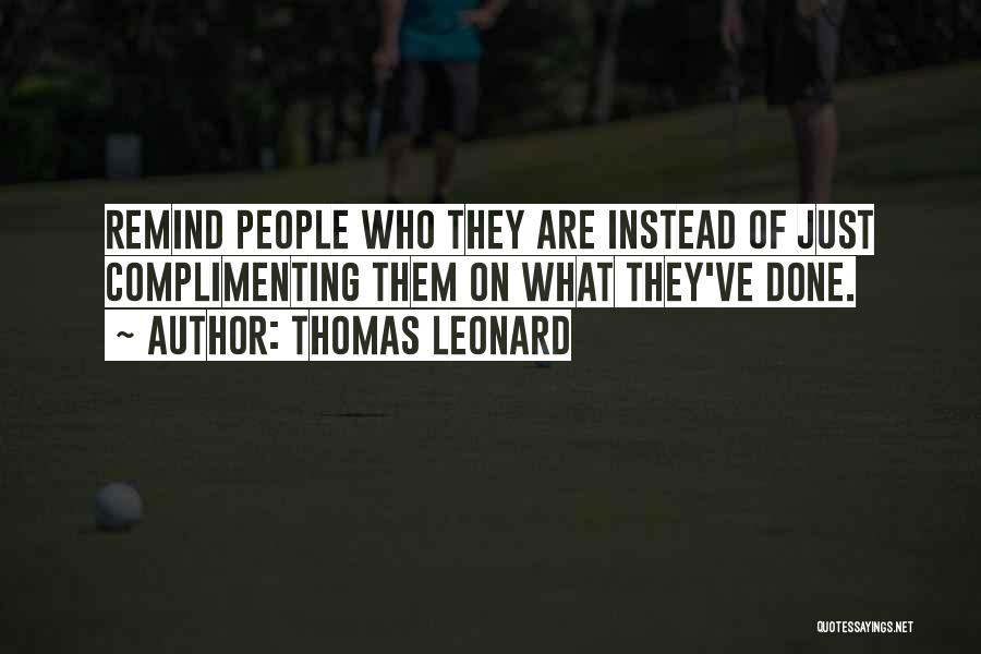 Thomas Leonard Quotes: Remind People Who They Are Instead Of Just Complimenting Them On What They've Done.