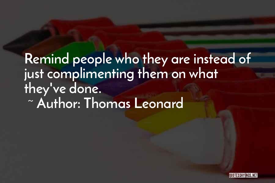 Thomas Leonard Quotes: Remind People Who They Are Instead Of Just Complimenting Them On What They've Done.