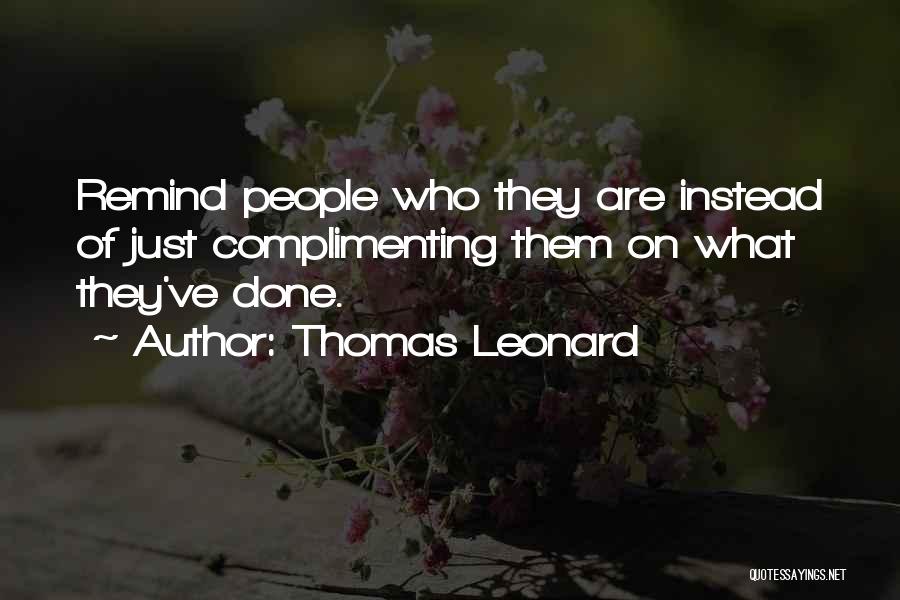 Thomas Leonard Quotes: Remind People Who They Are Instead Of Just Complimenting Them On What They've Done.