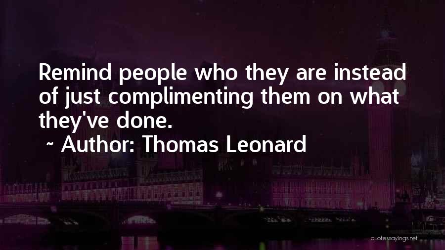 Thomas Leonard Quotes: Remind People Who They Are Instead Of Just Complimenting Them On What They've Done.