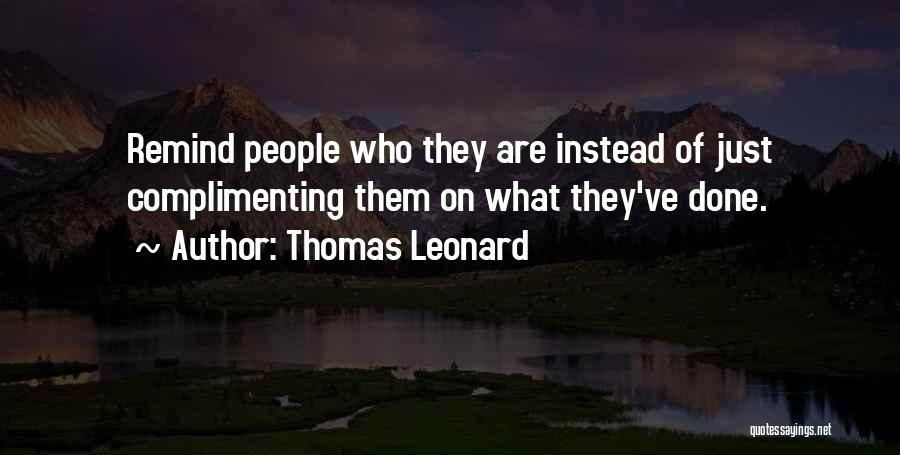 Thomas Leonard Quotes: Remind People Who They Are Instead Of Just Complimenting Them On What They've Done.