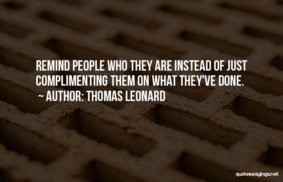 Thomas Leonard Quotes: Remind People Who They Are Instead Of Just Complimenting Them On What They've Done.