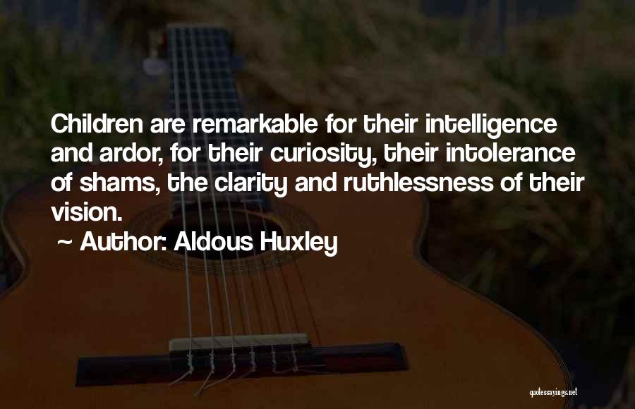 Aldous Huxley Quotes: Children Are Remarkable For Their Intelligence And Ardor, For Their Curiosity, Their Intolerance Of Shams, The Clarity And Ruthlessness Of