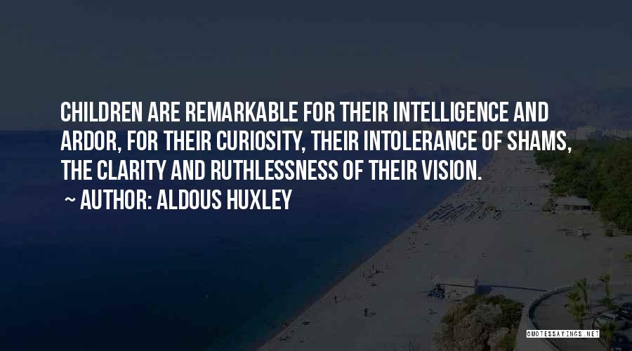 Aldous Huxley Quotes: Children Are Remarkable For Their Intelligence And Ardor, For Their Curiosity, Their Intolerance Of Shams, The Clarity And Ruthlessness Of