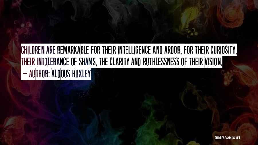 Aldous Huxley Quotes: Children Are Remarkable For Their Intelligence And Ardor, For Their Curiosity, Their Intolerance Of Shams, The Clarity And Ruthlessness Of