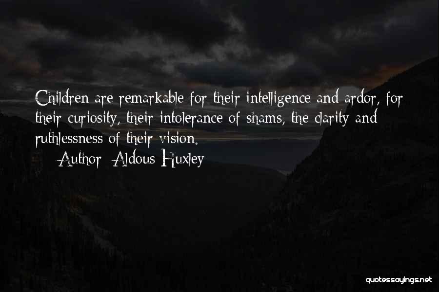 Aldous Huxley Quotes: Children Are Remarkable For Their Intelligence And Ardor, For Their Curiosity, Their Intolerance Of Shams, The Clarity And Ruthlessness Of