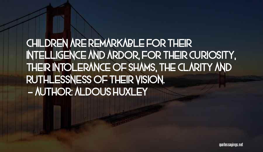 Aldous Huxley Quotes: Children Are Remarkable For Their Intelligence And Ardor, For Their Curiosity, Their Intolerance Of Shams, The Clarity And Ruthlessness Of