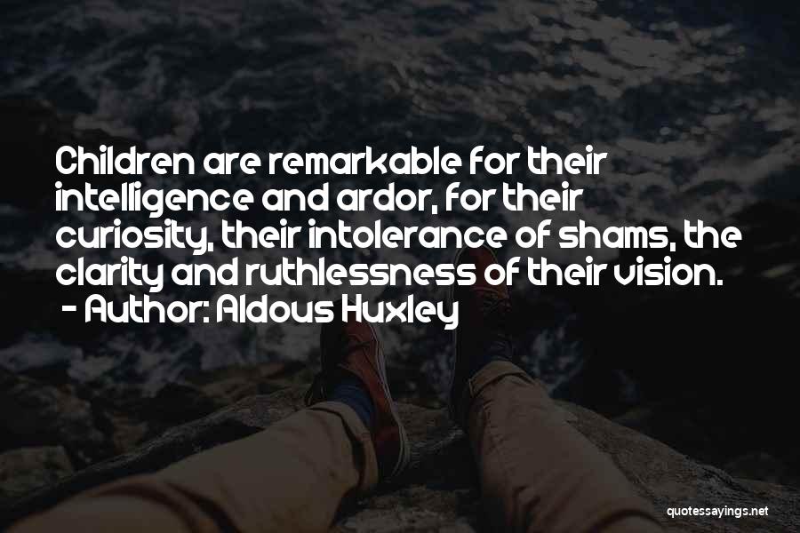 Aldous Huxley Quotes: Children Are Remarkable For Their Intelligence And Ardor, For Their Curiosity, Their Intolerance Of Shams, The Clarity And Ruthlessness Of