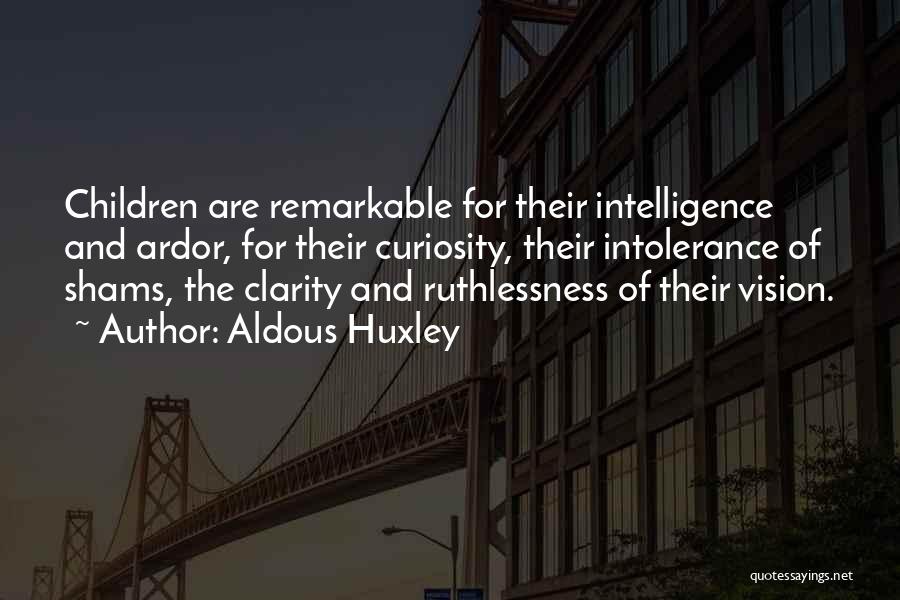 Aldous Huxley Quotes: Children Are Remarkable For Their Intelligence And Ardor, For Their Curiosity, Their Intolerance Of Shams, The Clarity And Ruthlessness Of