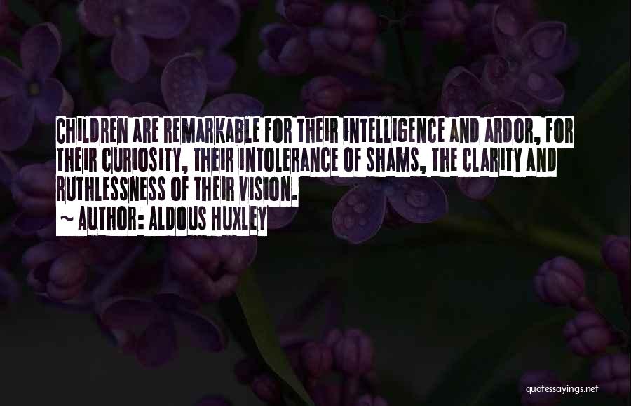 Aldous Huxley Quotes: Children Are Remarkable For Their Intelligence And Ardor, For Their Curiosity, Their Intolerance Of Shams, The Clarity And Ruthlessness Of