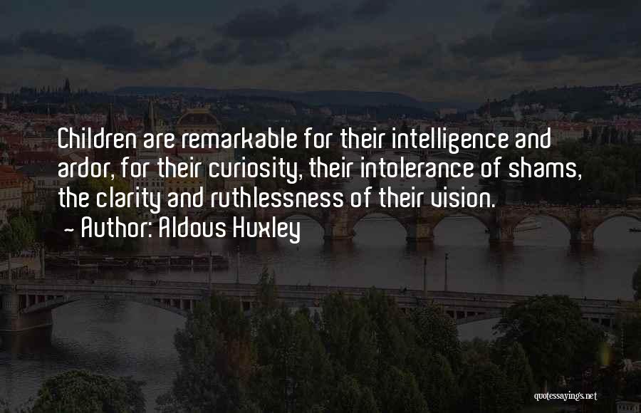 Aldous Huxley Quotes: Children Are Remarkable For Their Intelligence And Ardor, For Their Curiosity, Their Intolerance Of Shams, The Clarity And Ruthlessness Of