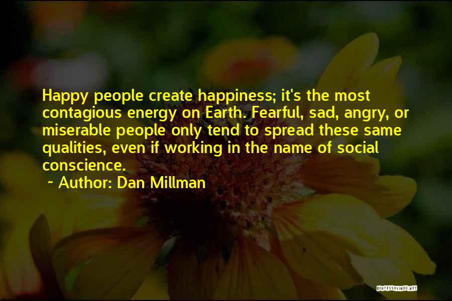 Dan Millman Quotes: Happy People Create Happiness; It's The Most Contagious Energy On Earth. Fearful, Sad, Angry, Or Miserable People Only Tend To