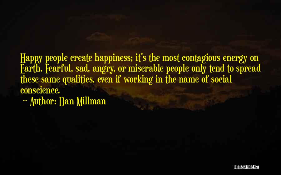 Dan Millman Quotes: Happy People Create Happiness; It's The Most Contagious Energy On Earth. Fearful, Sad, Angry, Or Miserable People Only Tend To