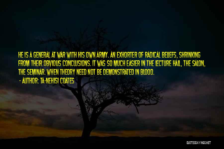 Ta-Nehisi Coates Quotes: He Is A General At War With His Own Army. An Exhorter Of Radical Beliefs, Shrinking From Their Obvious Conclusions.