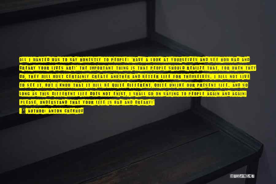 Anton Chekhov Quotes: All I Wanted Was To Say Honestly To People: 'have A Look At Yourselves And See How Bad And Dreary