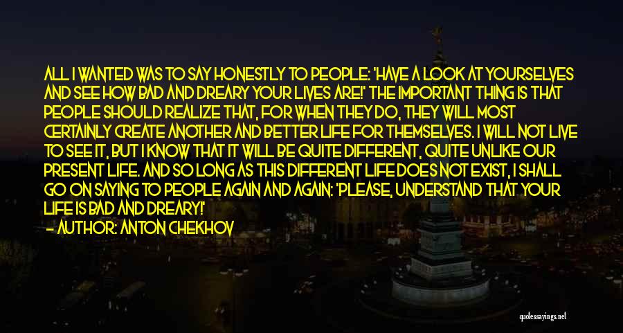 Anton Chekhov Quotes: All I Wanted Was To Say Honestly To People: 'have A Look At Yourselves And See How Bad And Dreary