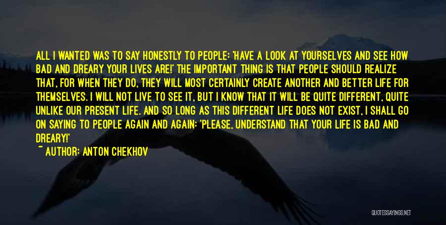 Anton Chekhov Quotes: All I Wanted Was To Say Honestly To People: 'have A Look At Yourselves And See How Bad And Dreary