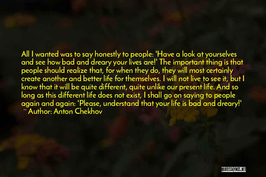 Anton Chekhov Quotes: All I Wanted Was To Say Honestly To People: 'have A Look At Yourselves And See How Bad And Dreary