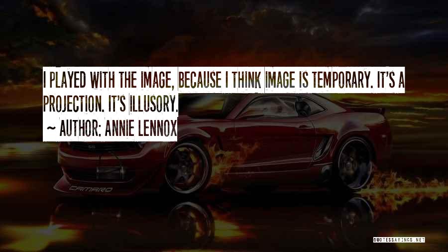 Annie Lennox Quotes: I Played With The Image, Because I Think Image Is Temporary. It's A Projection. It's Illusory.