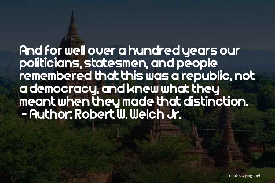 Robert W. Welch Jr. Quotes: And For Well Over A Hundred Years Our Politicians, Statesmen, And People Remembered That This Was A Republic, Not A