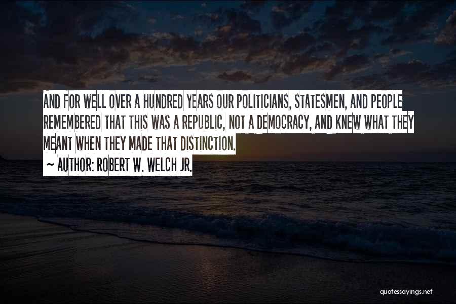 Robert W. Welch Jr. Quotes: And For Well Over A Hundred Years Our Politicians, Statesmen, And People Remembered That This Was A Republic, Not A