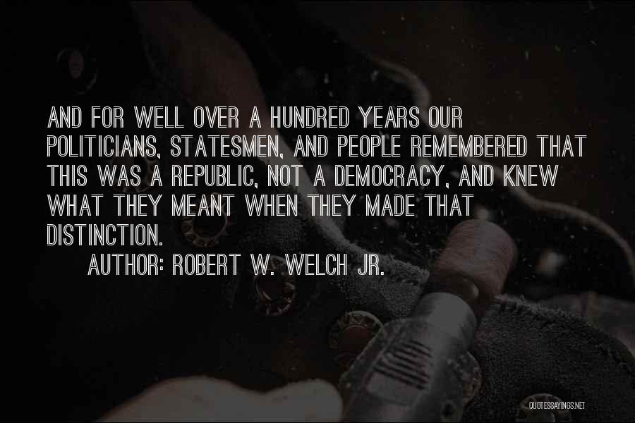 Robert W. Welch Jr. Quotes: And For Well Over A Hundred Years Our Politicians, Statesmen, And People Remembered That This Was A Republic, Not A