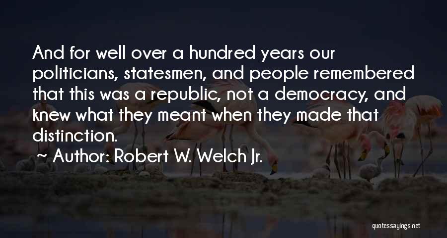 Robert W. Welch Jr. Quotes: And For Well Over A Hundred Years Our Politicians, Statesmen, And People Remembered That This Was A Republic, Not A