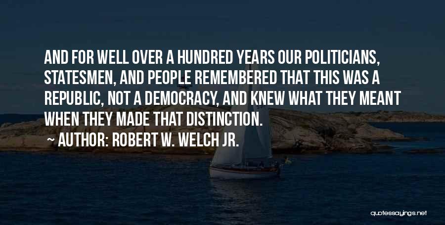 Robert W. Welch Jr. Quotes: And For Well Over A Hundred Years Our Politicians, Statesmen, And People Remembered That This Was A Republic, Not A